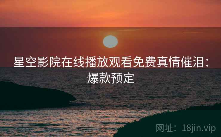 星空影院在线播放观看免费真情催泪：爆款预定