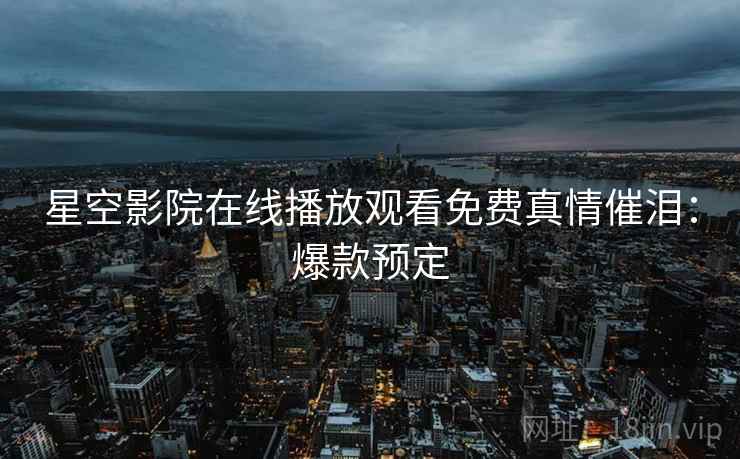 星空影院在线播放观看免费真情催泪：爆款预定