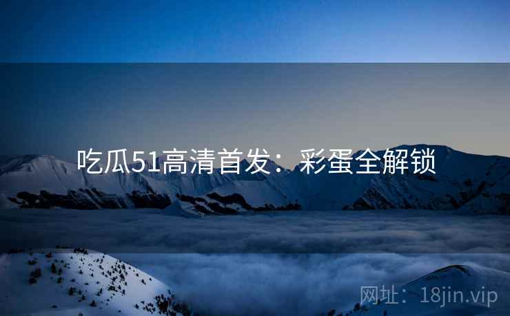 吃瓜51高清首发：彩蛋全解锁