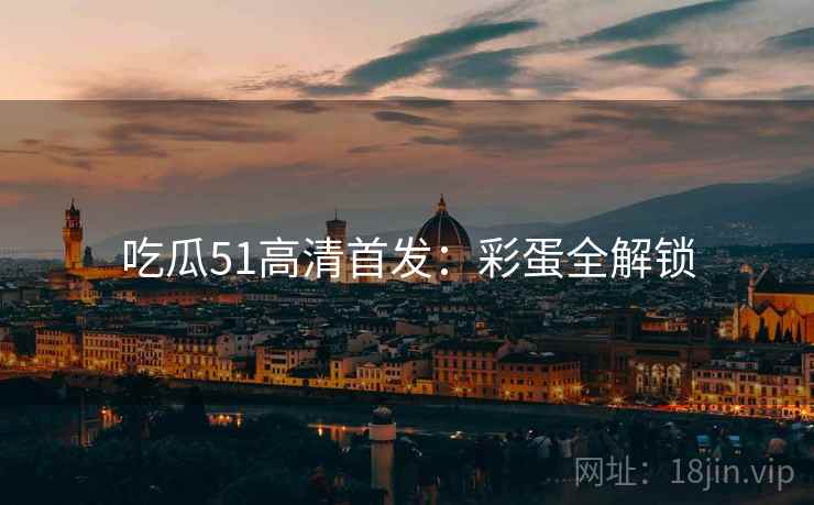 吃瓜51高清首发：彩蛋全解锁