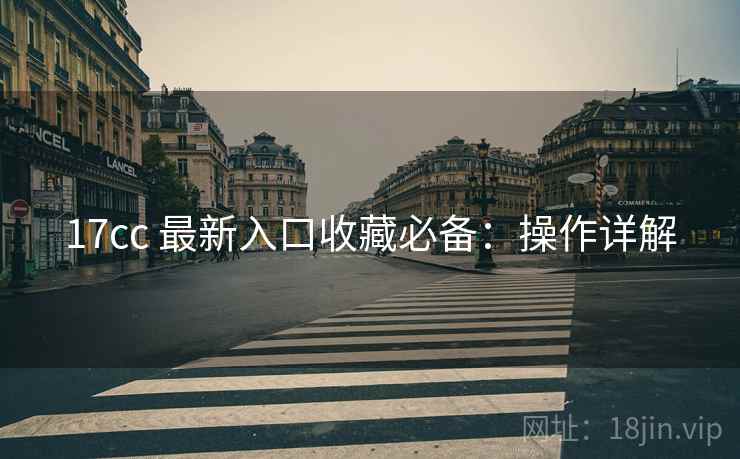 17cc 最新入口收藏必备：操作详解
