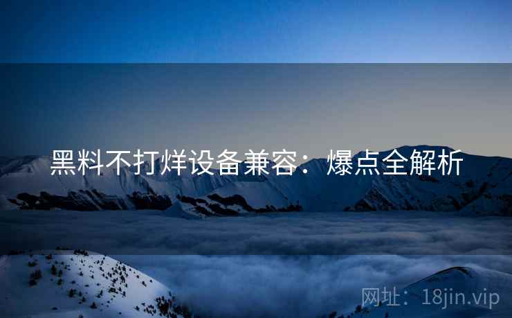 黑料不打烊设备兼容：爆点全解析