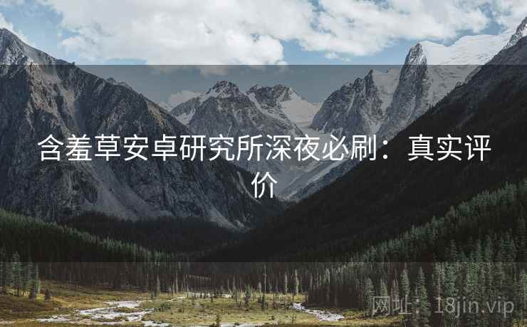 含羞草安卓研究所深夜必刷：真实评价