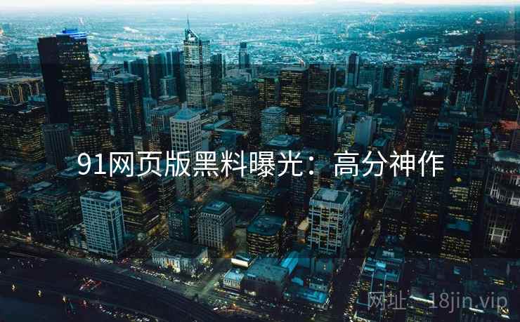 91网页版黑料曝光：高分神作