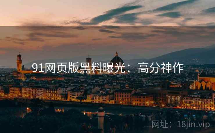 91网页版黑料曝光：高分神作