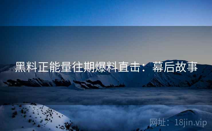 黑料正能量往期爆料直击：幕后故事