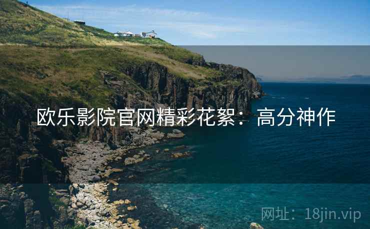欧乐影院官网精彩花絮：高分神作