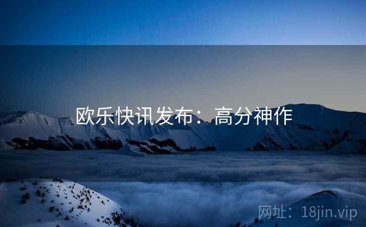 欧乐快讯发布：高分神作