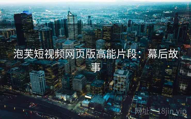 泡芙短视频网页版高能片段：幕后故事