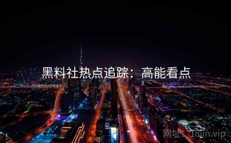 黑料社热点追踪：高能看点