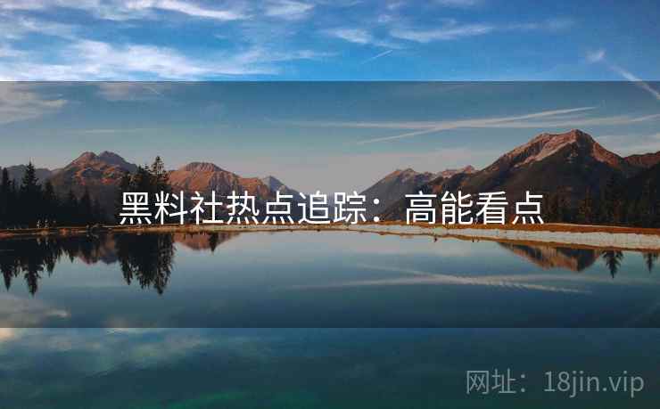 黑料社热点追踪：高能看点