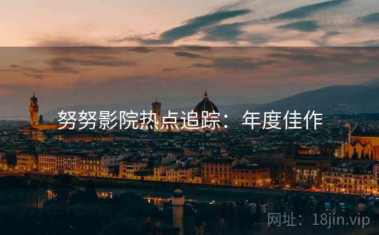 努努影院热点追踪：年度佳作