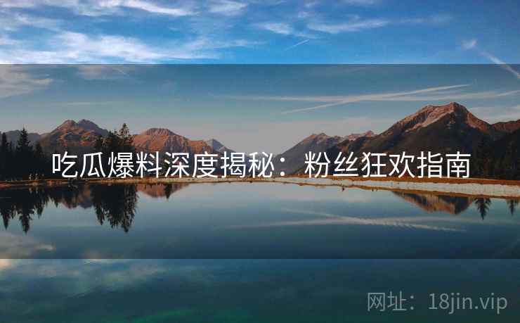 吃瓜爆料深度揭秘：粉丝狂欢指南
