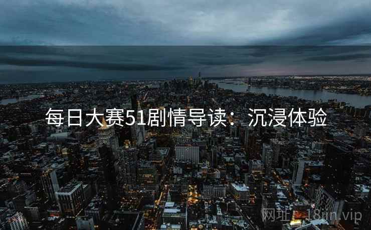 每日大赛51剧情导读：沉浸体验