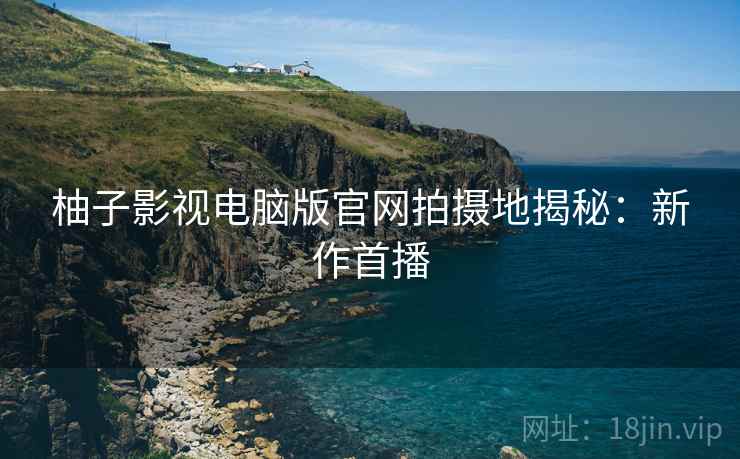柚子影视电脑版官网拍摄地揭秘：新作首播