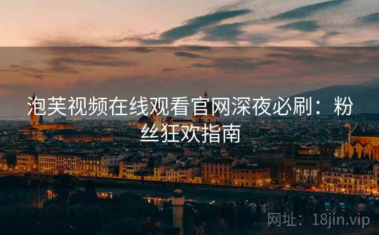 泡芙视频在线观看官网深夜必刷：粉丝狂欢指南