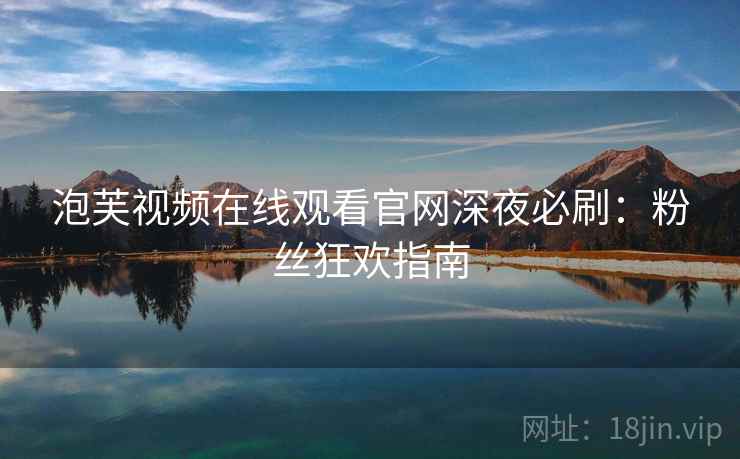 泡芙视频在线观看官网深夜必刷：粉丝狂欢指南
