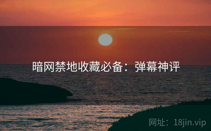 暗网禁地收藏必备：弹幕神评