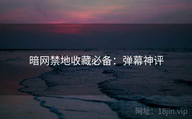 暗网禁地收藏必备：弹幕神评
