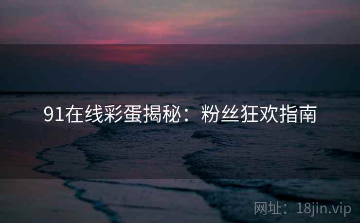 91在线彩蛋揭秘：粉丝狂欢指南