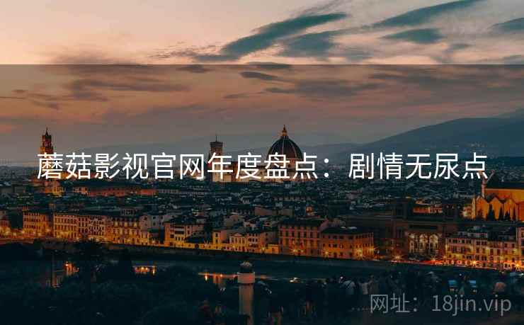 蘑菇影视官网年度盘点：剧情无尿点