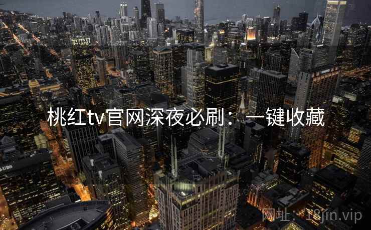 桃红tv官网深夜必刷：一键收藏