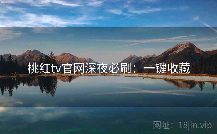 桃红tv官网深夜必刷：一键收藏