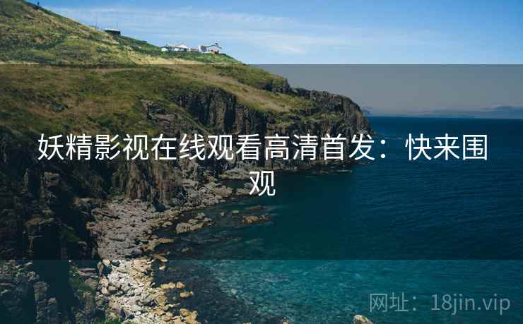妖精影视在线观看高清首发：快来围观