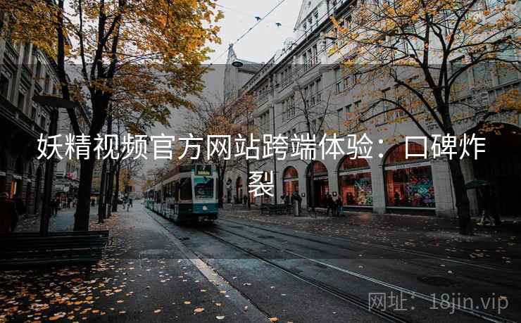 妖精视频官方网站跨端体验：口碑炸裂