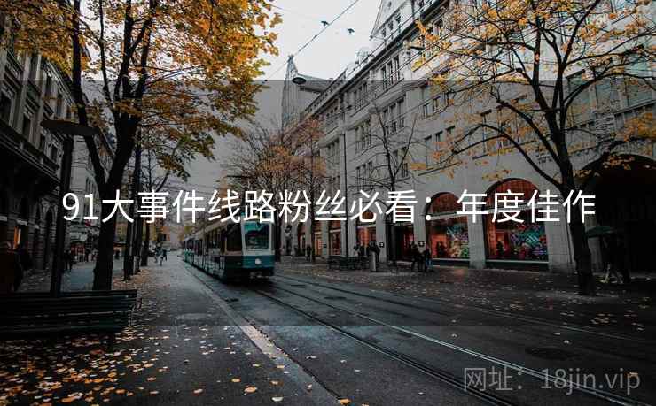 91大事件线路粉丝必看：年度佳作