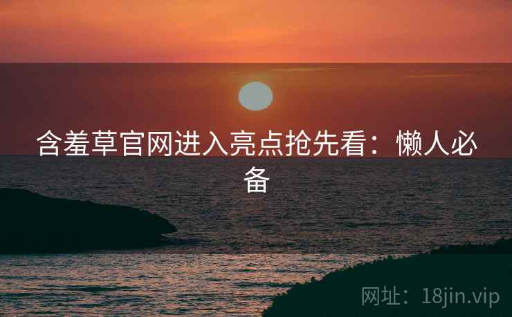 含羞草官网进入亮点抢先看：懒人必备