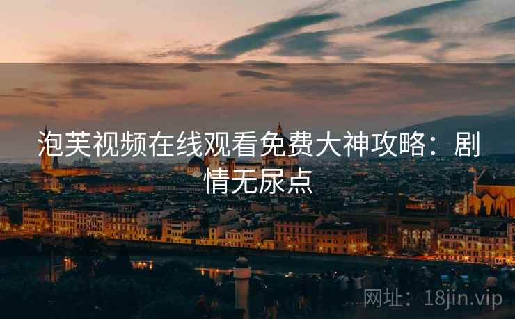 泡芙视频在线观看免费大神攻略：剧情无尿点