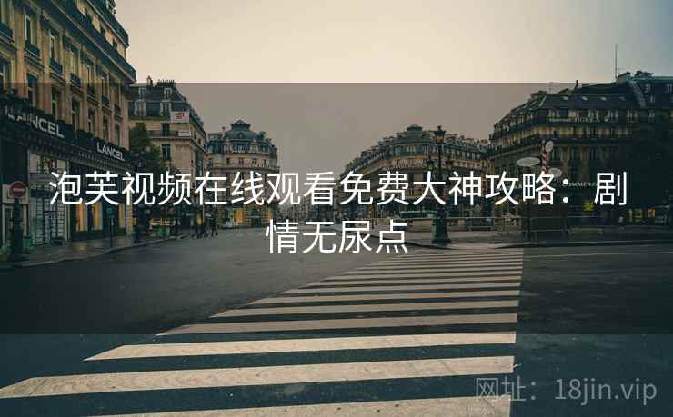 泡芙视频在线观看免费大神攻略：剧情无尿点