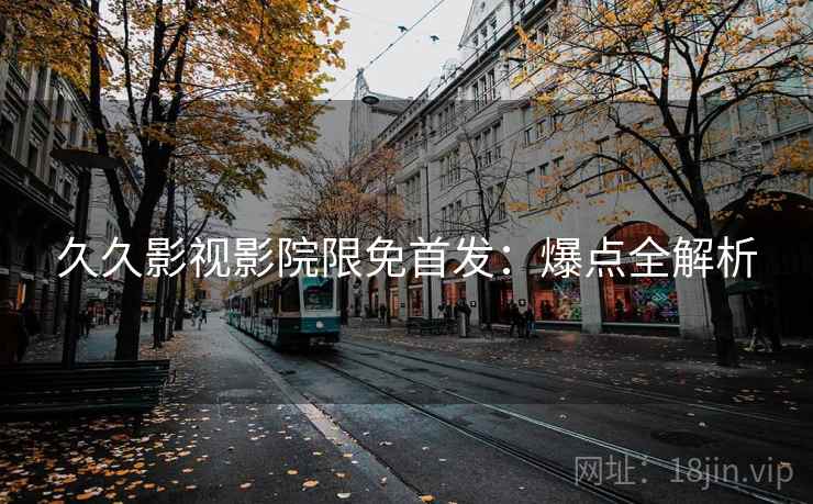 久久影视影院限免首发：爆点全解析