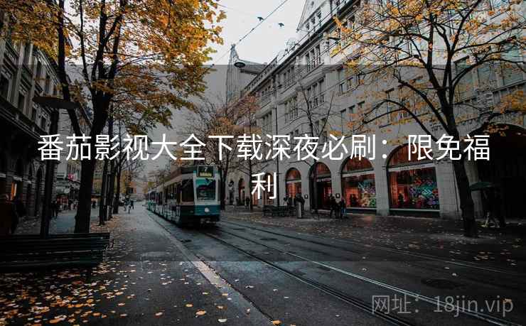 番茄影视大全下载深夜必刷：限免福利