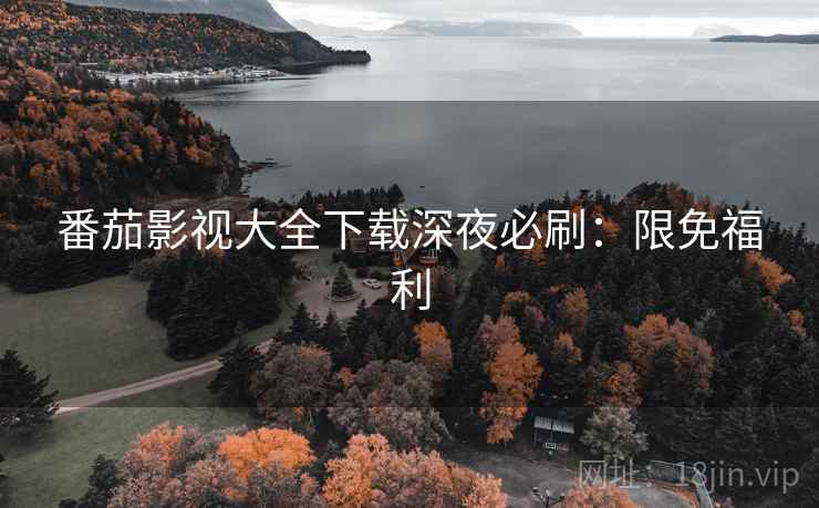 番茄影视大全下载深夜必刷：限免福利