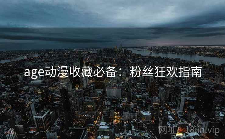 age动漫收藏必备：粉丝狂欢指南