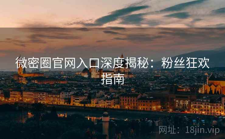 微密圈官网入口深度揭秘：粉丝狂欢指南