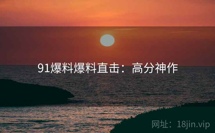 91爆料爆料直击：高分神作