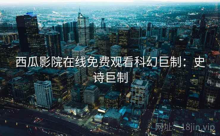 西瓜影院在线免费观看科幻巨制：史诗巨制