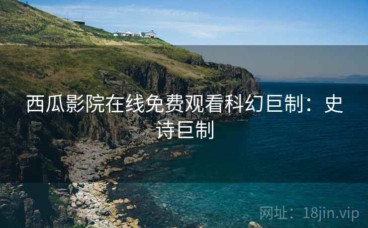 西瓜影院在线免费观看科幻巨制：史诗巨制