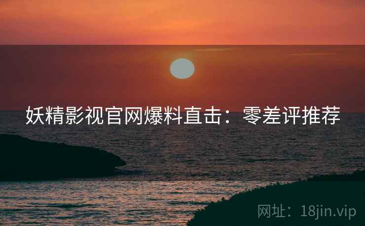 妖精影视官网爆料直击：零差评推荐