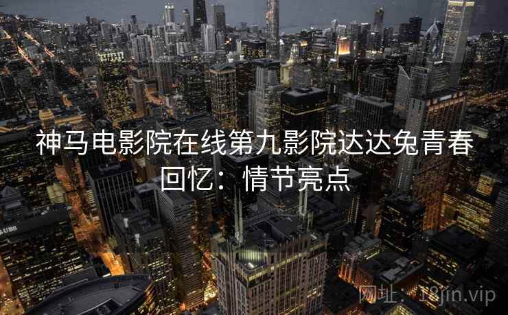 神马电影院在线第九影院达达兔青春回忆：情节亮点
