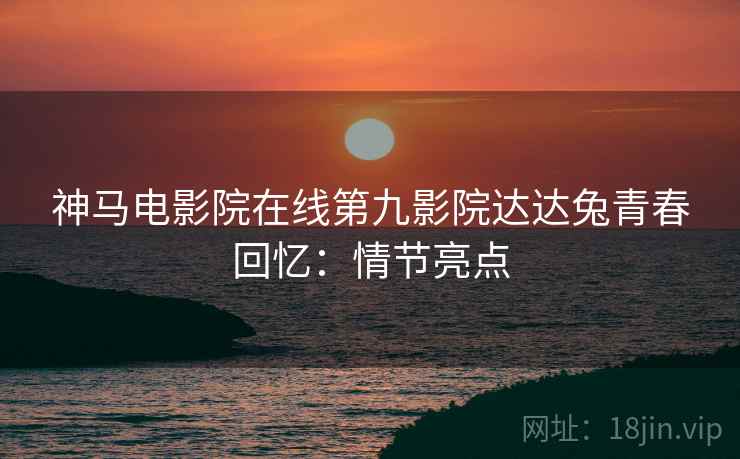 神马电影院在线第九影院达达兔青春回忆：情节亮点