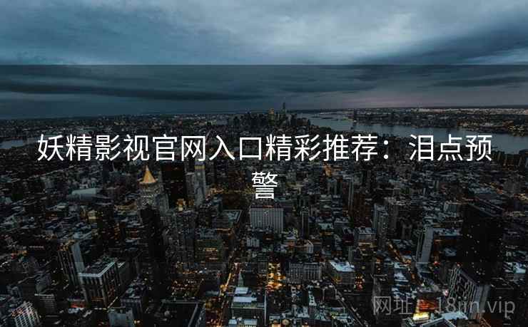 妖精影视官网入口精彩推荐：泪点预警