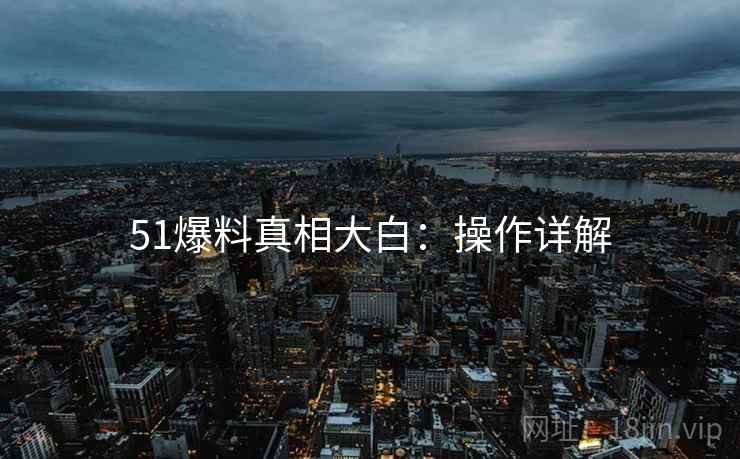 51爆料真相大白：操作详解