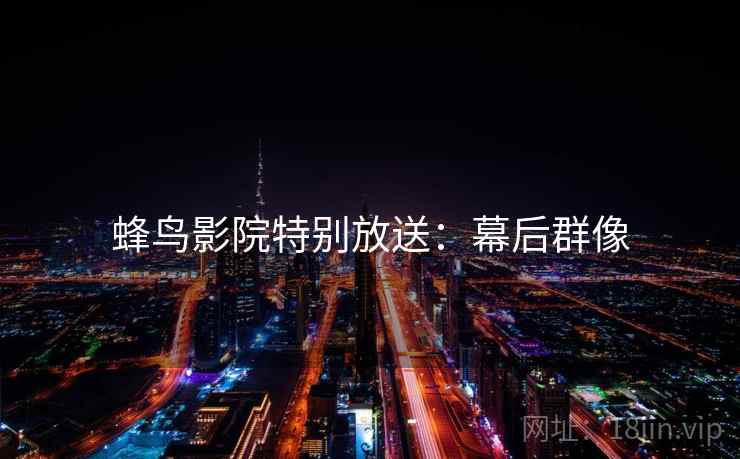 蜂鸟影院特别放送：幕后群像