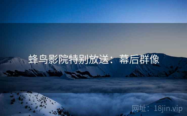 蜂鸟影院特别放送：幕后群像