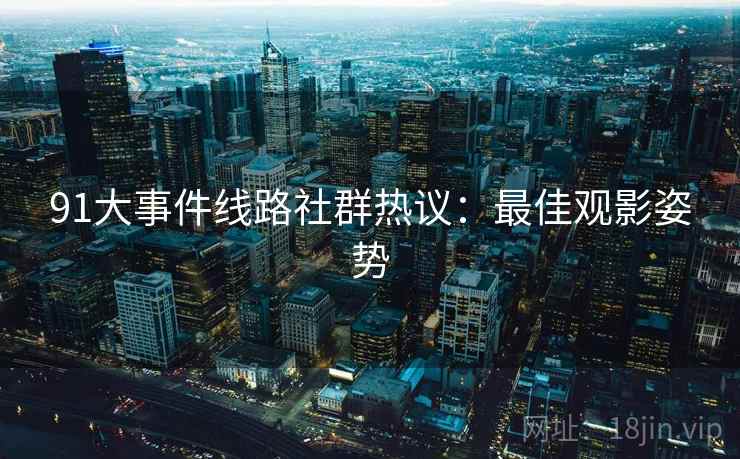 91大事件线路社群热议：最佳观影姿势