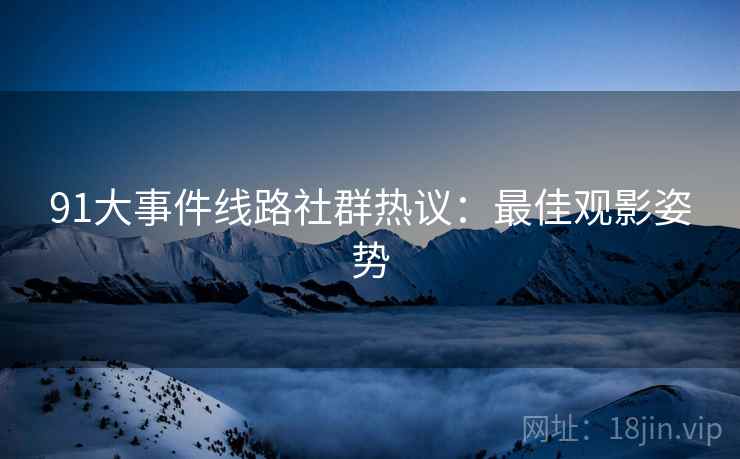 91大事件线路社群热议：最佳观影姿势